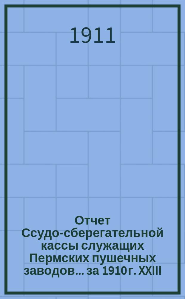 Отчет Ссудо-сберегательной кассы служащих Пермских пушечных заводов... ... за 1910 г. XXIII