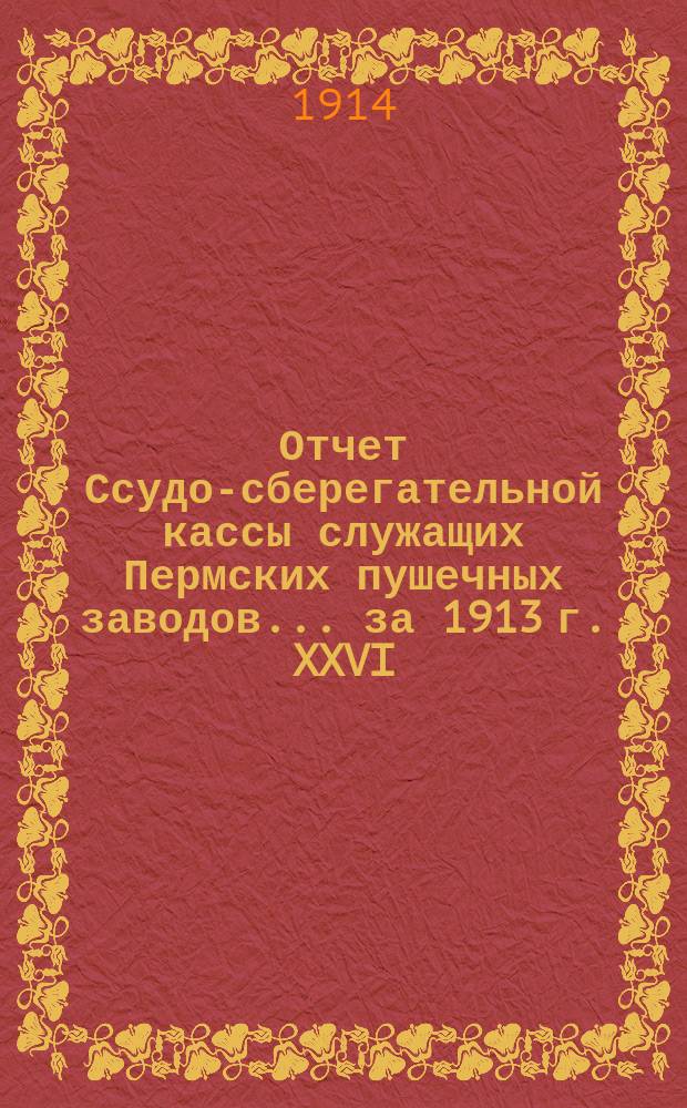 Отчет Ссудо-сберегательной кассы служащих Пермских пушечных заводов... ... за 1913 г. XXVI