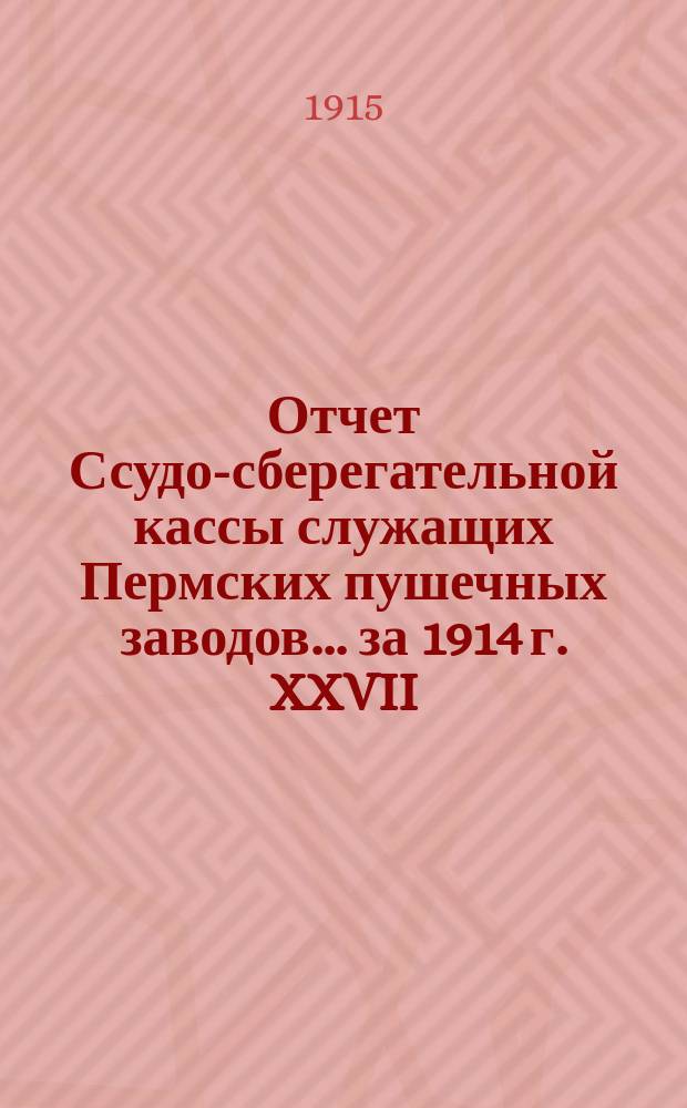 Отчет Ссудо-сберегательной кассы служащих Пермских пушечных заводов... ... за 1914 г. XXVII