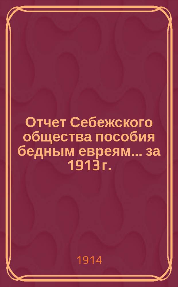 Отчет Себежского общества пособия бедным евреям... ... за 1913 г.