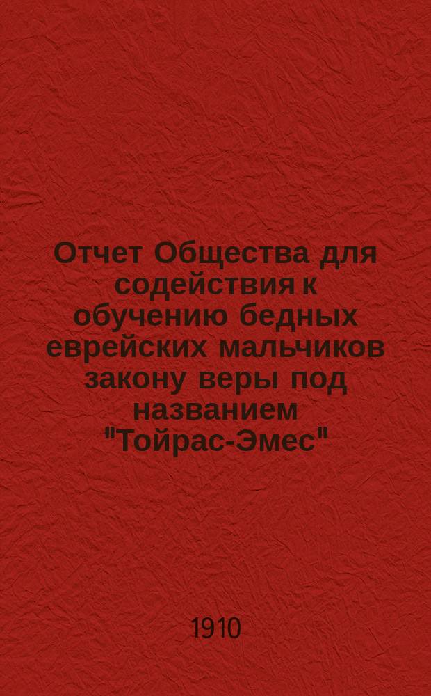 Отчет Общества для содействия к обучению бедных еврейских мальчиков закону веры под названием "Тойрас-Эмес" ("Закон истины") в г. Вильне... ... за 1909 г.