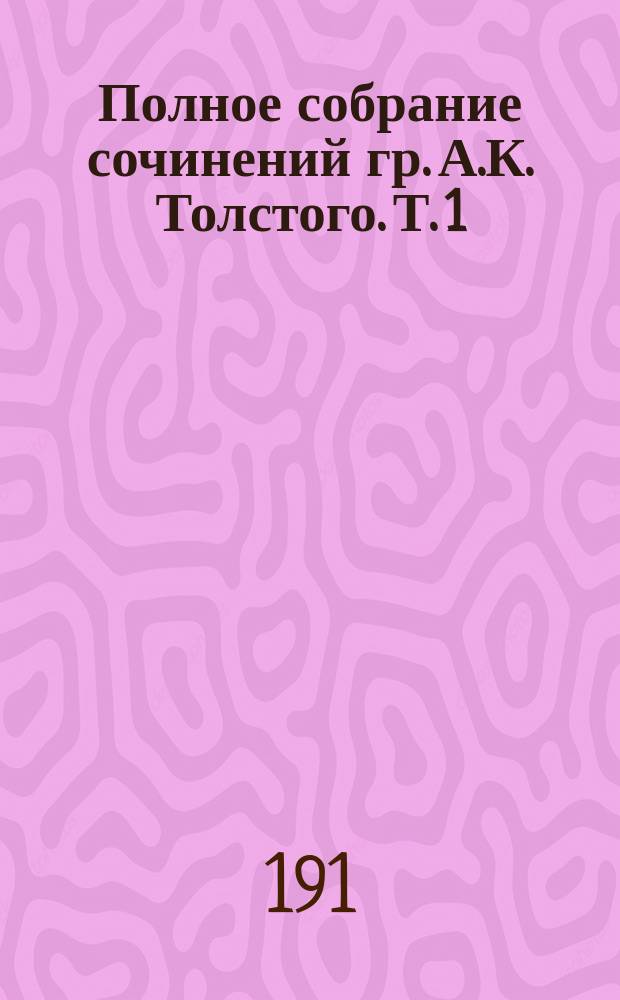 Полное собрание сочинений гр. А.К. Толстого. Т. 1 : [Поэмы ; Повести ; Драмы ; Былины ; Баллады ; Притчи ; Песни ; Очерки ; Переводы ; Переложения ; Сатиры ; Шутки]