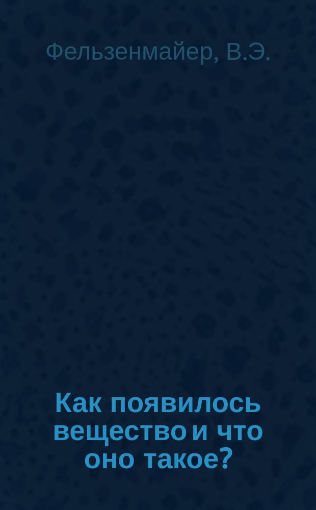 Как появилось вещество и что оно такое? : Кн. 1-3