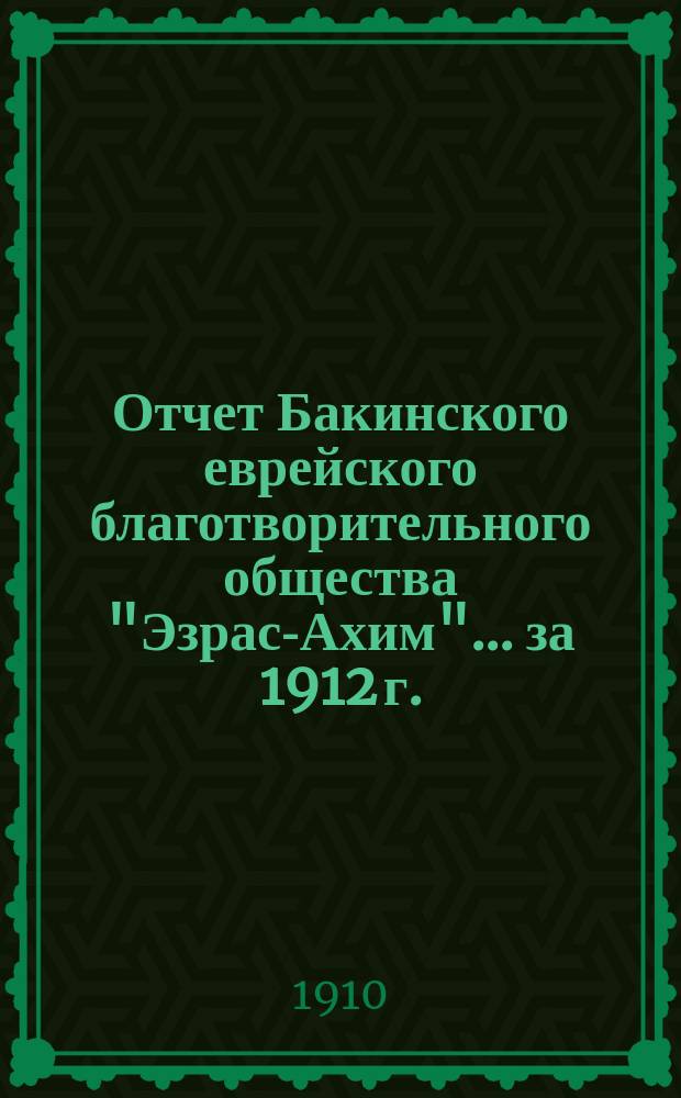 Отчет Бакинского еврейского благотворительного общества "Эзрас-Ахим"... ... за 1912 г.