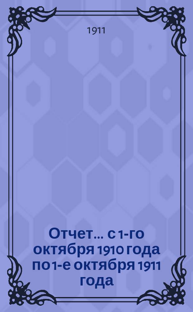 Отчет... ... с 1-го октября 1910 года по 1-е октября 1911 года