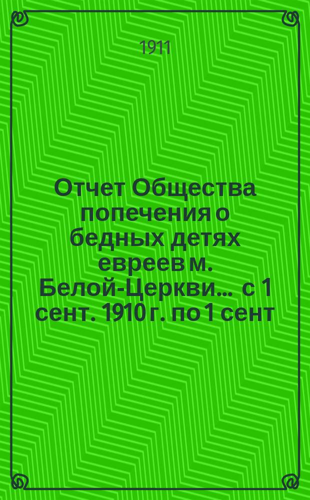 Отчет Общества попечения о бедных детях евреев м. Белой-Церкви... ... с 1 сент. 1910 г. по 1 сент. 1911 г.