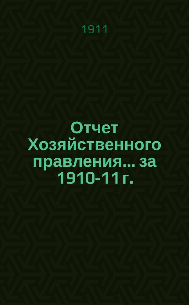 Отчет Хозяйственного правления... ... за 1910-11 г.