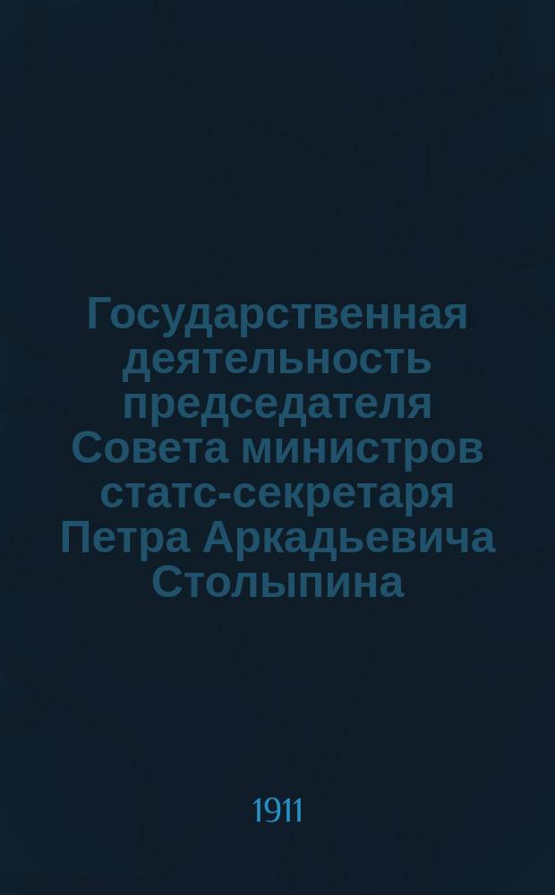 Государственная деятельность председателя Совета министров статс-секретаря Петра Аркадьевича Столыпина : [В 3 ч.]. Ч. 2
