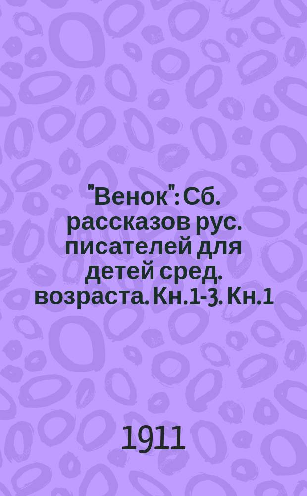 "Венок" : Сб. рассказов рус. писателей для детей сред. возраста. Кн. 1-3. Кн. 1