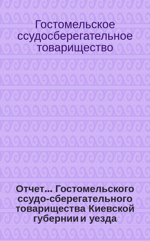 Отчет... Гостомельского ссудо-сберегательного товарищества Киевской губернии и уезда, в м. Гостомле...