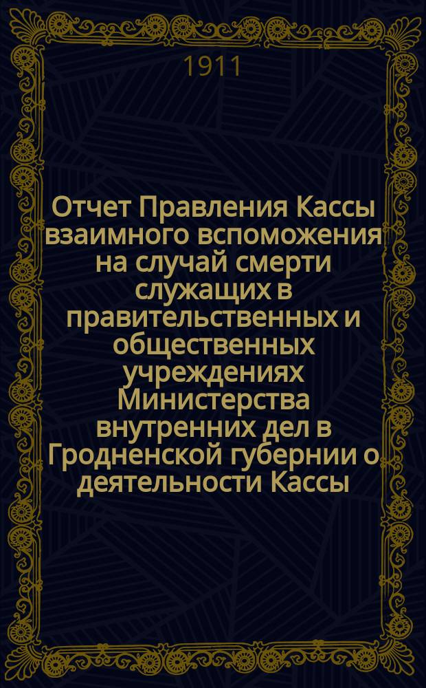 Отчет Правления Кассы взаимного вспоможения на случай смерти служащих в правительственных и общественных учреждениях Министерства внутренних дел в Гродненской губернии о деятельности Кассы... ... за 1910 г.