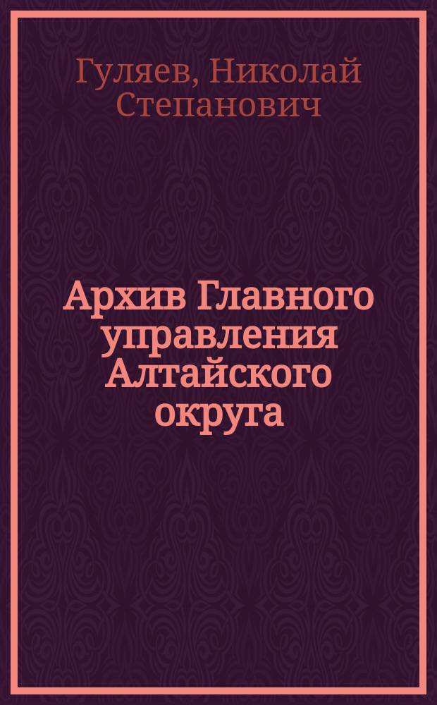 Архив Главного управления Алтайского округа : Ист. очерк его прошлого и настоящего