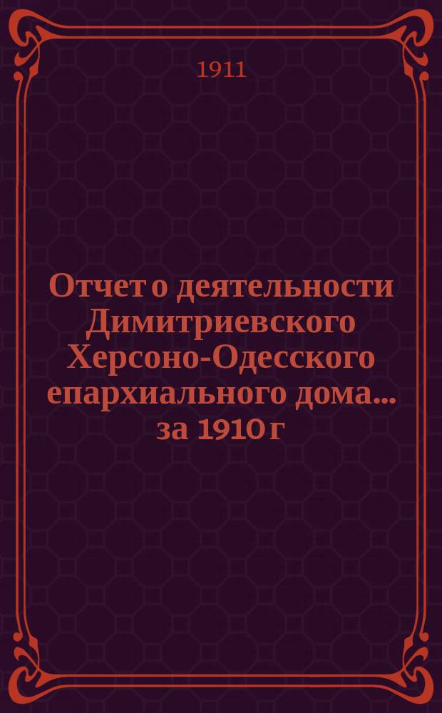 Отчет о деятельности Димитриевского Херсоно-Одесского епархиального дома... ... за 1910 г.