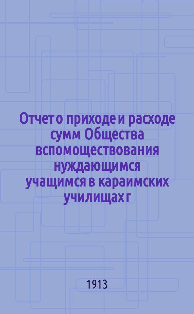 Отчет о приходе и расходе сумм Общества вспомоществования нуждающимся учащимся в караимских училищах г. Евпатории... ... за 1912 г.