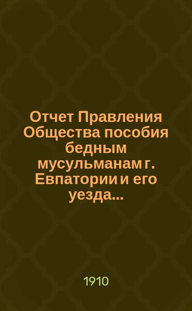 Отчет Правления Общества пособия бедным мусульманам г. Евпатории и его уезда...