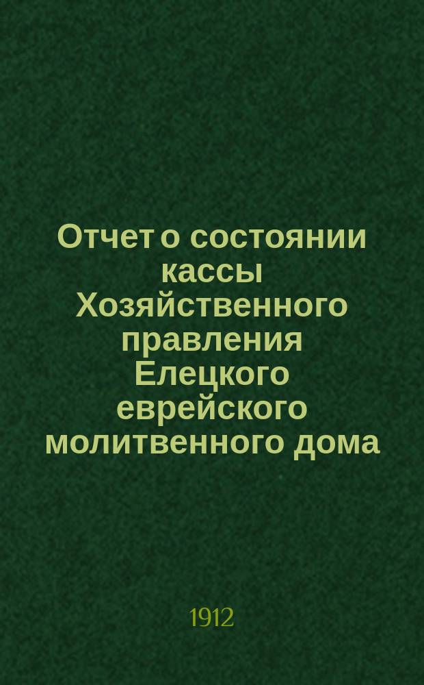 Отчет о состоянии кассы Хозяйственного правления Елецкого еврейского молитвенного дома... ... с 12-го апр. 1911 г. по 8-е апр. 1912 г.
