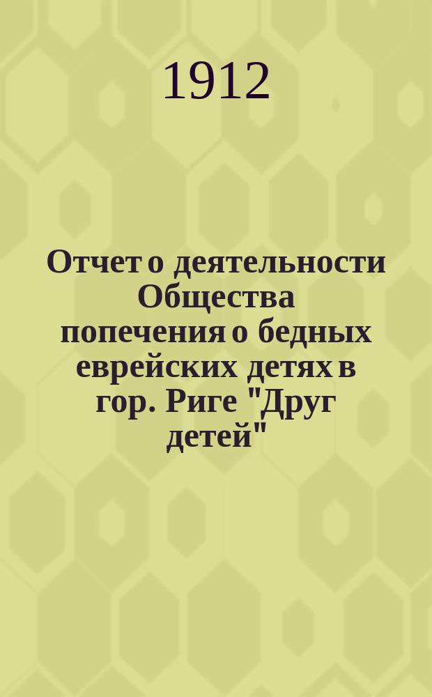Отчет о деятельности Общества попечения о бедных еврейских детях в гор. Риге "Друг детей"... ... за 1911 г.