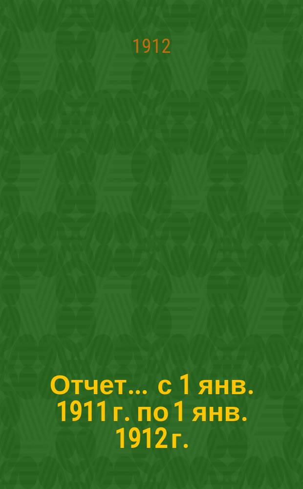 Отчет... ... с 1 янв. 1911 г. по 1 янв. 1912 г.