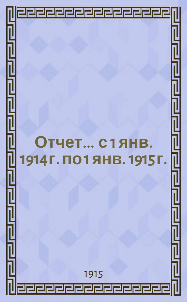 Отчет... ... с 1 янв. 1914 г. по 1 янв. 1915 г.