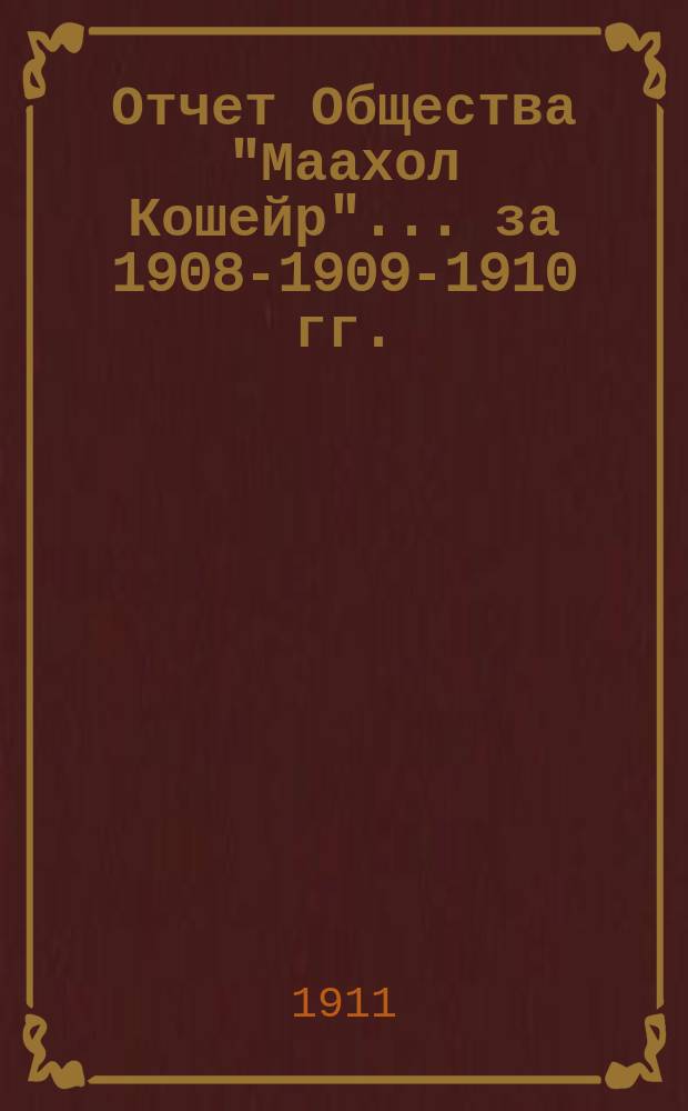 Отчет Общества "Маахол Кошейр"... ... за 1908-1909-1910 гг.