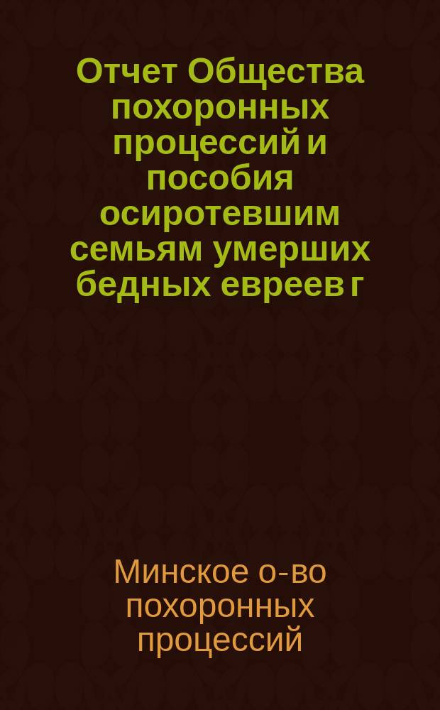 Отчет Общества похоронных процессий и пособия осиротевшим семьям умерших бедных евреев г. Минска...