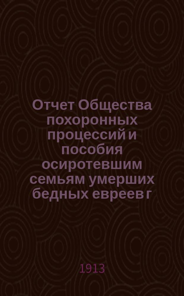 Отчет Общества похоронных процессий и пособия осиротевшим семьям умерших бедных евреев г. Минска... ... с 1 янв. 1912 г. по 1 янв. 1913 г.