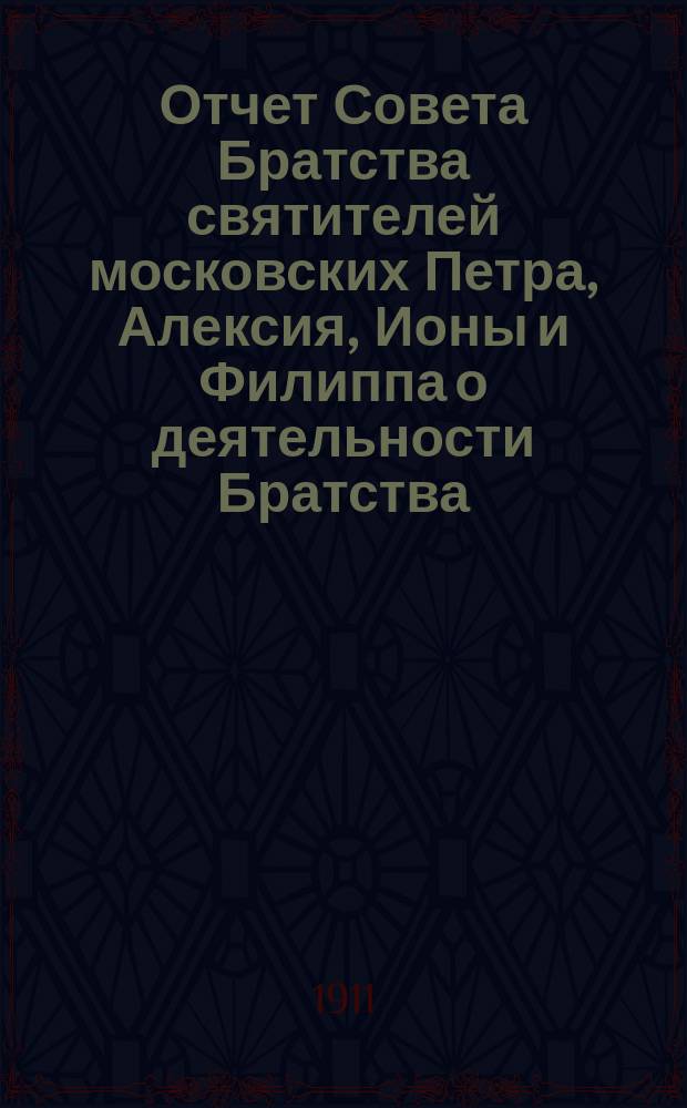 Отчет Совета Братства святителей московских Петра, Алексия, Ионы и Филиппа о деятельности Братства... ... за 1910-й г.