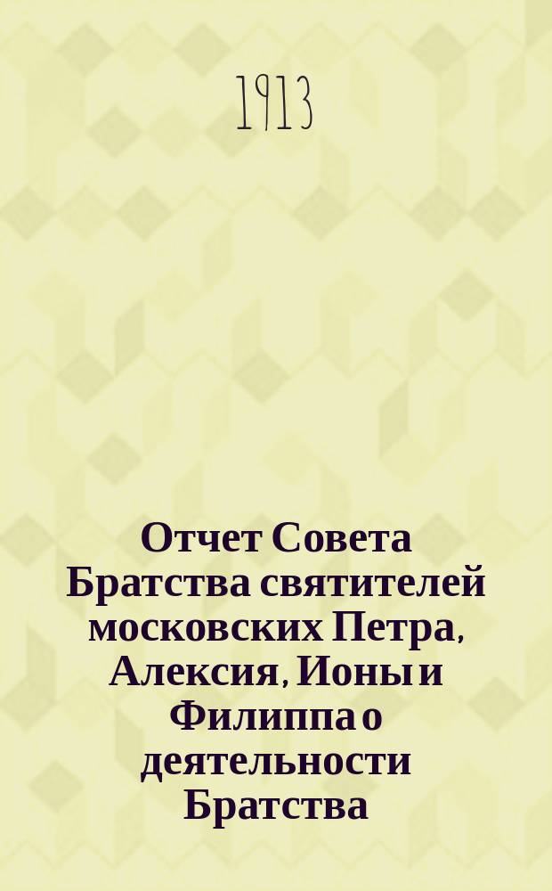Отчет Совета Братства святителей московских Петра, Алексия, Ионы и Филиппа о деятельности Братства... ... за 1912-й г.