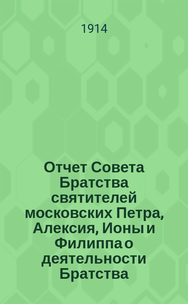 Отчет Совета Братства святителей московских Петра, Алексия, Ионы и Филиппа о деятельности Братства... ... за 1913-й г.