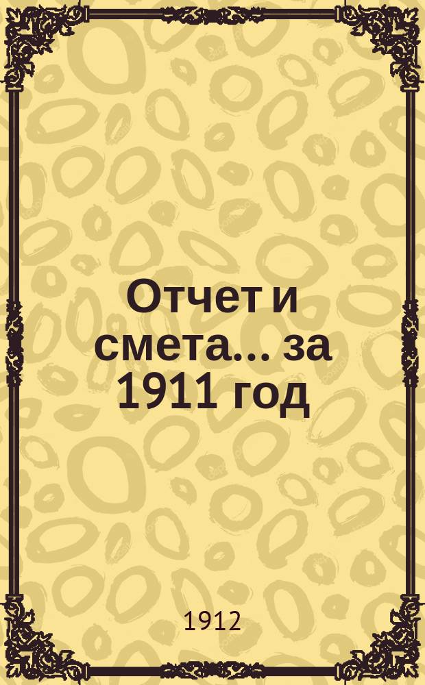 Отчет и смета... ... за 1911 год : ... за 1911 год ; Смета на 1912 год