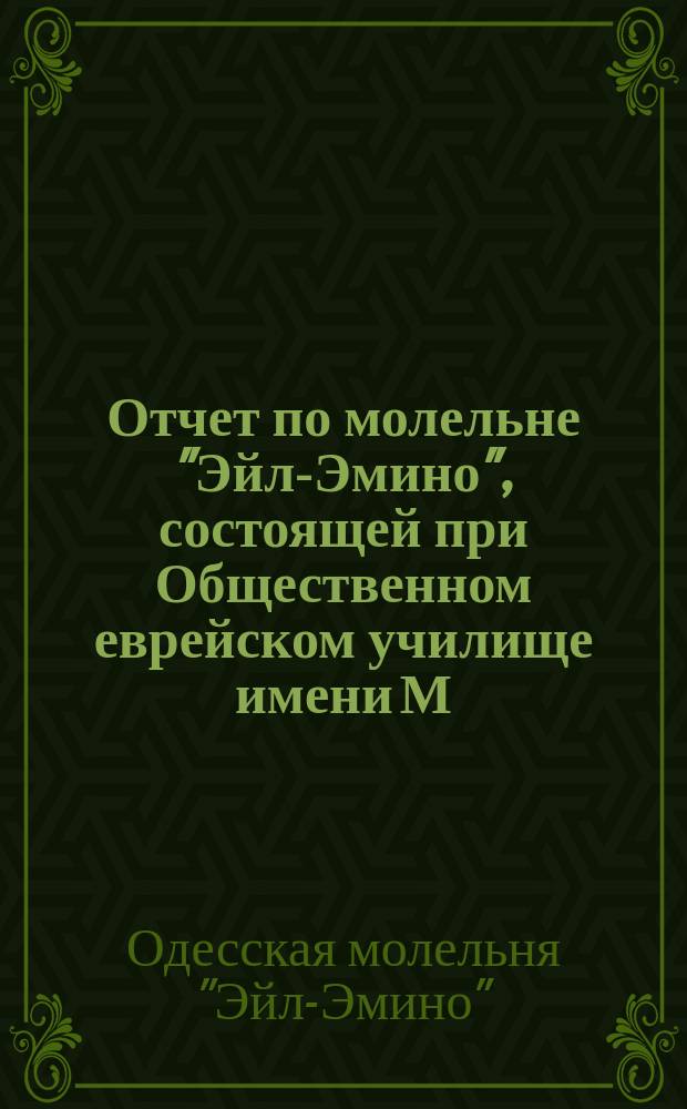 Отчет по молельне "Эйл-Эмино", состоящей при Общественном еврейском училище имени М. Эльмана...