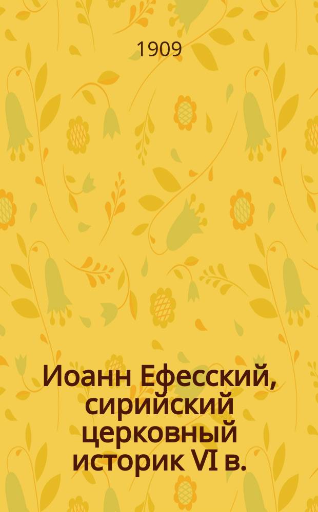 Иоанн Ефесский, сирийский церковный историк VI в. : Речь, произнес. 19 мая 1909 г. перед защитой дис. "Иоанн Ефесский и его церковно-исторические труды. Спб. 1908"