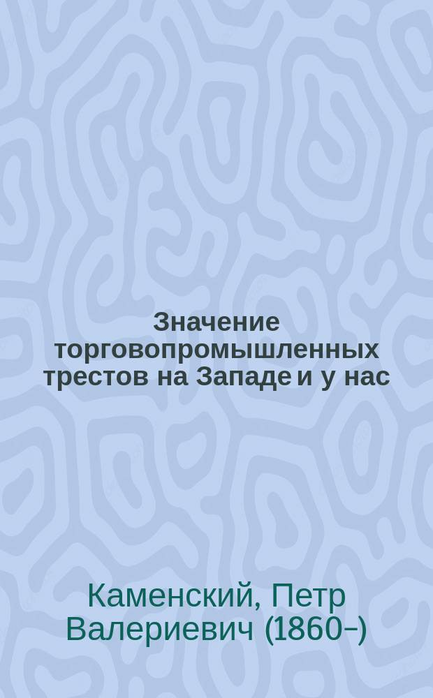 Значение торговопромышленных трестов на Западе и у нас : (Докл. Екатериносл. отд. Союза 17 окт. чл. Гос. думы П.В. Каменского)