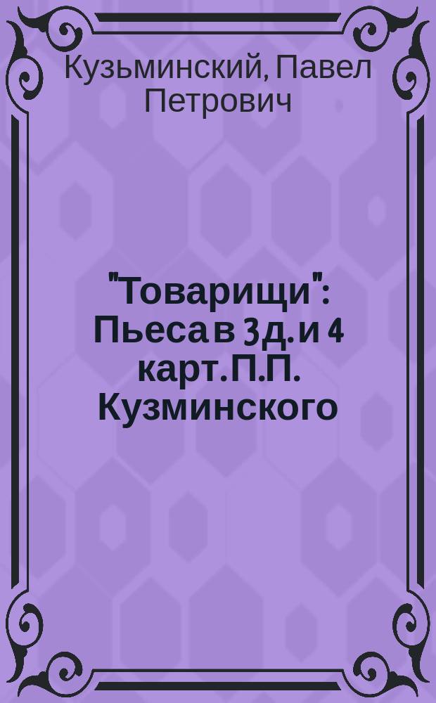 "Товарищи" : Пьеса в 3 д. и 4 карт. П.П. Кузминского : (Сюжет заимствован с фр.)