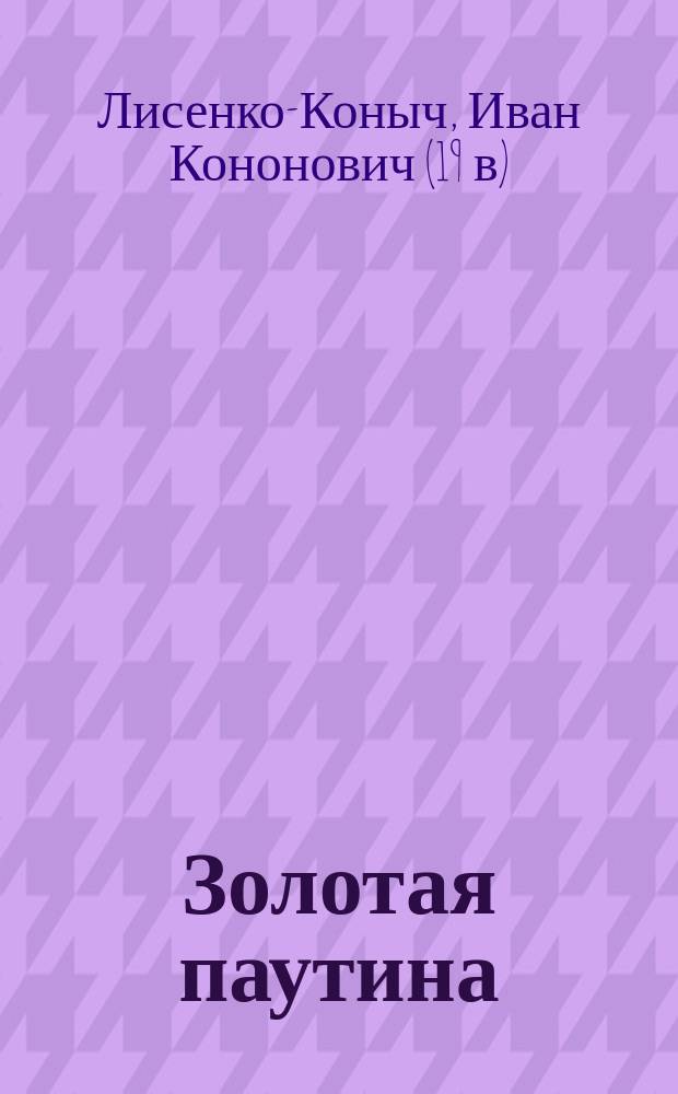 Золотая паутина : Драма в 5 д. И.К. Лисенко-Коныча : Сюжет заимствован из романа Л.А. Чарской "Во власти золота"