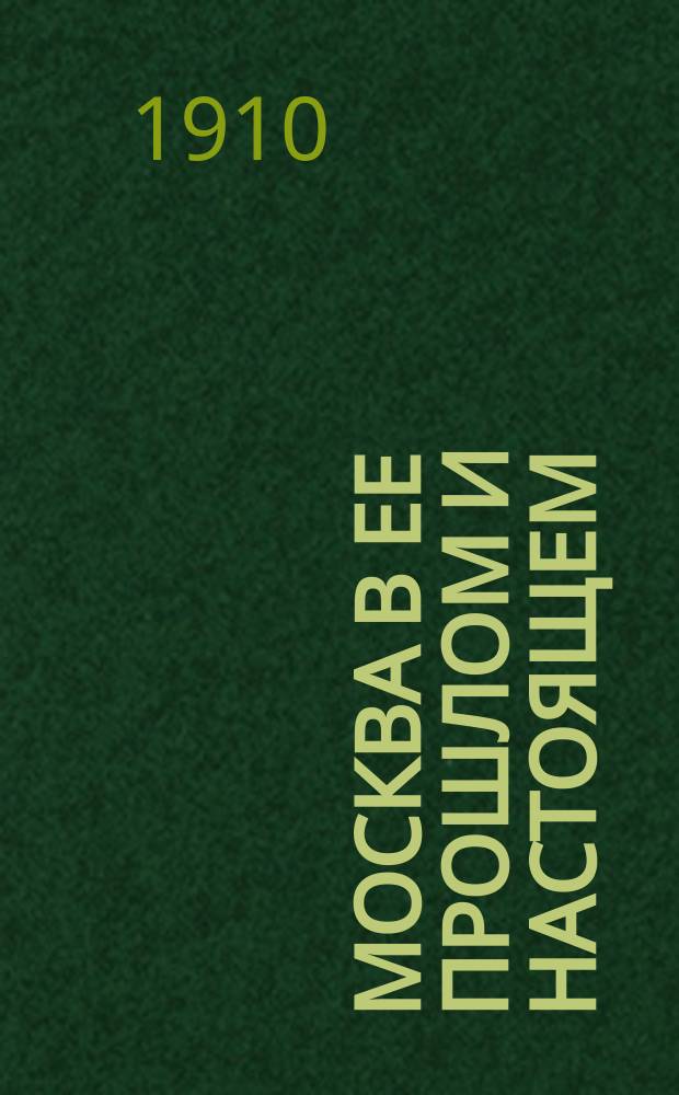 Москва в ее прошлом и настоящем : Роскошно ил. изд., посвящ. памяти историка Москвы И.Е. Забелина. [Т. 1]. [Т. 4-5] : Гражданская архитектура старой Москвы. Иноземские слободы в Москве в XVI и XVII вв.. Идейные движения в старой Москве (до конца XVII в.). Войско в Москве в XVI и XVII вв.. Положение низших классов в Московском государстве в XVI и XVII вв.. Домашний быт московских патриархов Быт московских царей и цариц Боярский быт в XVII веке. Московское духовенство в XVI-XVII вв.. Москва и старая вера. Московская иконопись