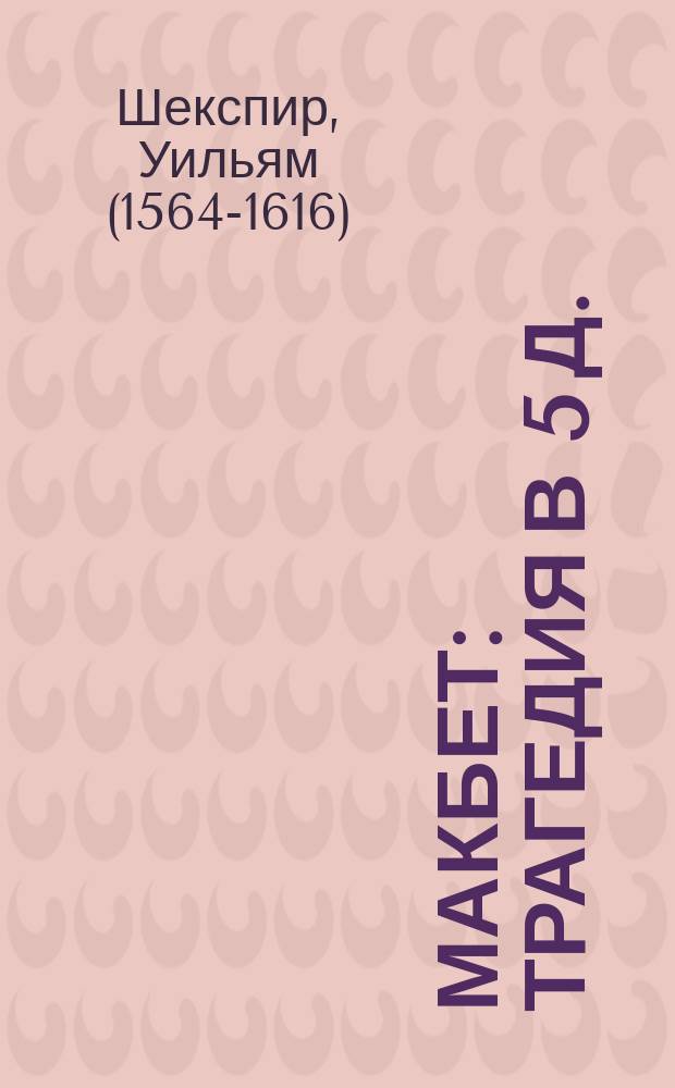 Макбет : Трагедия в 5 д. : С портр. Шекспира, со ст. об источниках трагедии, мнениями о "Макбете" разных европейских критиков и ил
