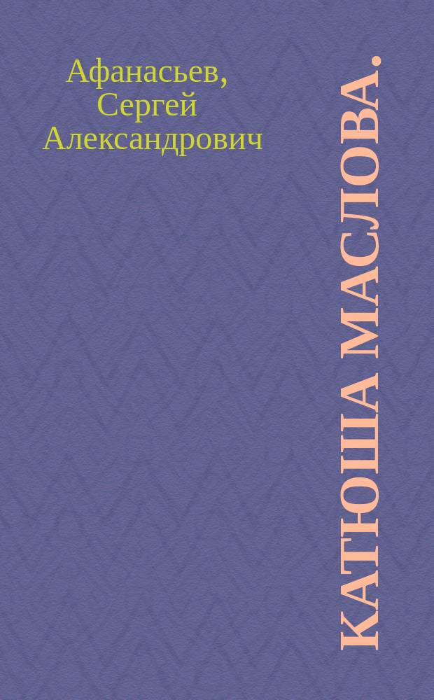 Катюша Маслова. (Воскресение) : Драма в 6 д. : (Сюжет заимствован из романа Л.Н. Толстого "Воскресение")