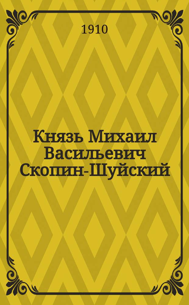 ... Князь Михаил Васильевич Скопин-Шуйский : Ист. рассказ из времен царя Василия Ивановича Шуйского (1608-1610 гг.)