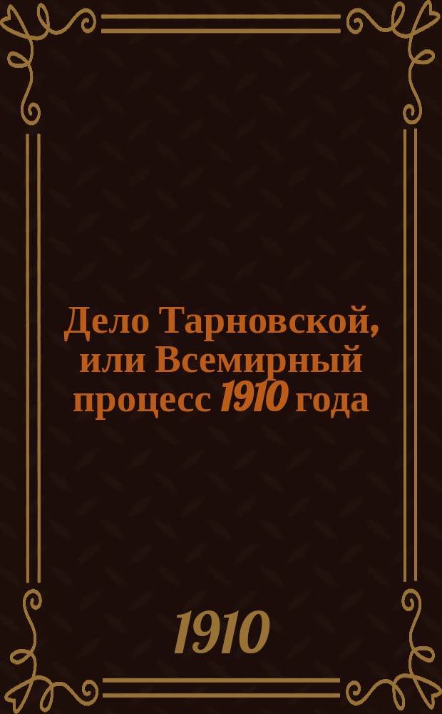 Дело Тарновской, или Всемирный процесс 1910 года : Драма в 5 д. и 6 карт