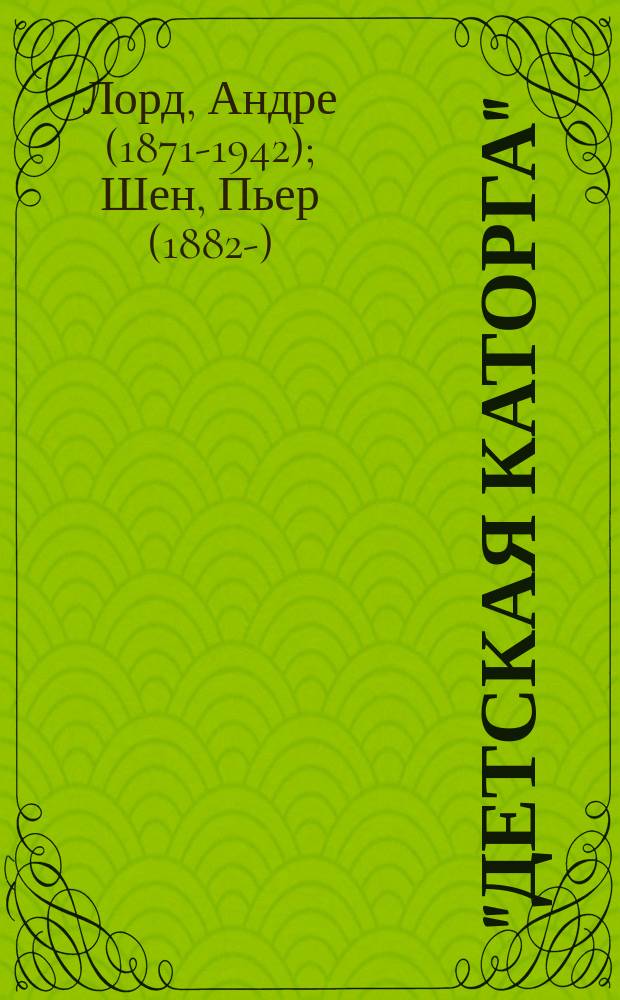 "Детская каторга" : Из романа Эдуарда Кэт : Пьеса в 4 д. Андрэ де-Лорд и Пьера Шен