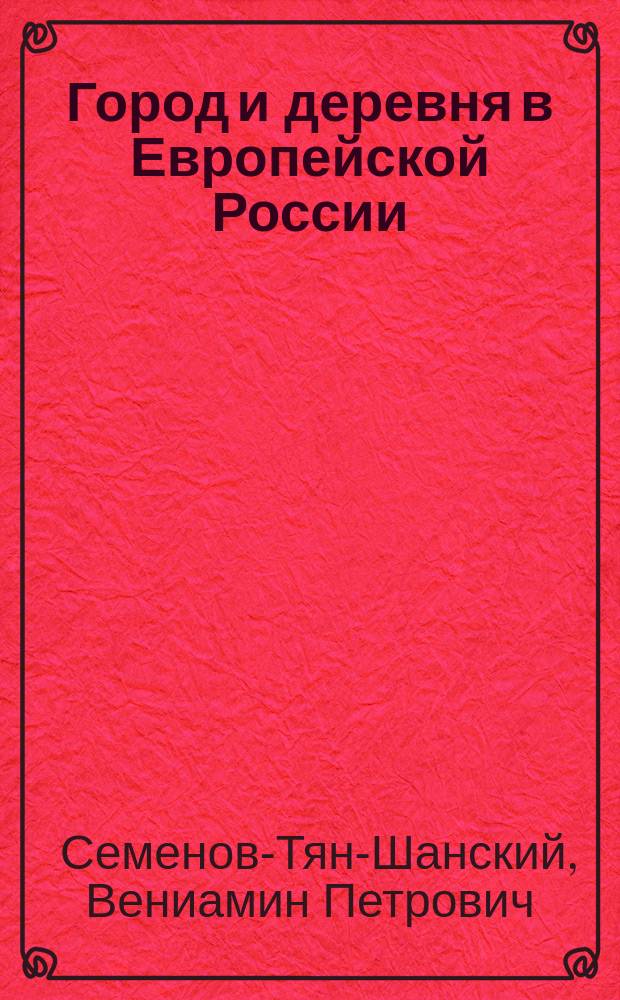 ... Город и деревня в Европейской России : Очерк по экон. геогр. с 16 карт. и картогр. Вениамина Семенова-Тян-Шанского, пом. председательствующего Отд. физ. геогр. Имп. Рус. геогр. о-ва : (Чит. в соед. заседании Отд. статистики, физ. и мат. географии И.Р.Г.О. 23 февр. 1910 г.)