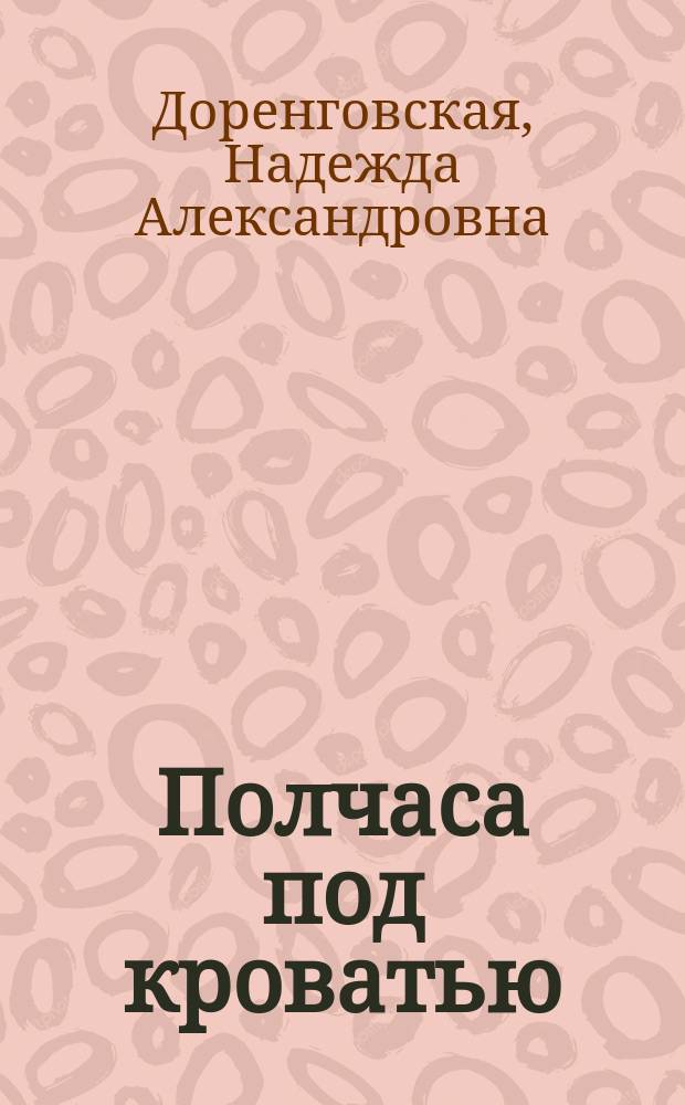 Полчаса под кроватью : Пьеса в 1 д