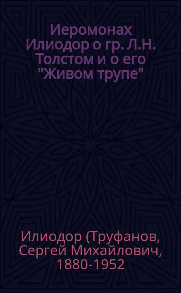 Иеромонах Илиодор о гр. Л.Н. Толстом и о его "Живом трупе" : (Речь, произнес. иер. Илиодором 8 нояб. в аудитории Св.-дух. монастыря на собр. Царицын. православ. брат. союза)