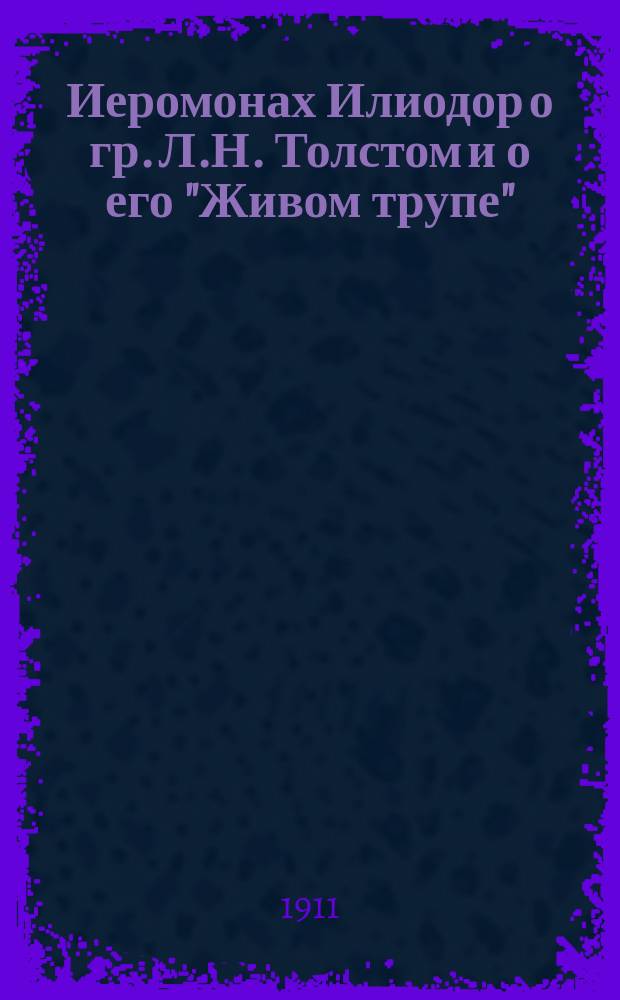 Иеромонах Илиодор о гр. Л.Н. Толстом и о его "Живом трупе" : Речь, произнес. иер. Илиодором 8 нояб. в аудитории Св.-дух. монастыря на собр. Царицын. православ. брат. союза)