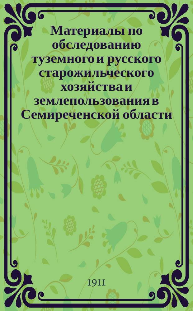 Материалы по обследованию туземного и русского старожильческого хозяйства и землепользования в Семиреченской области, собранные и разработанные под руководством П.П. Румянцева : Т. 1-
