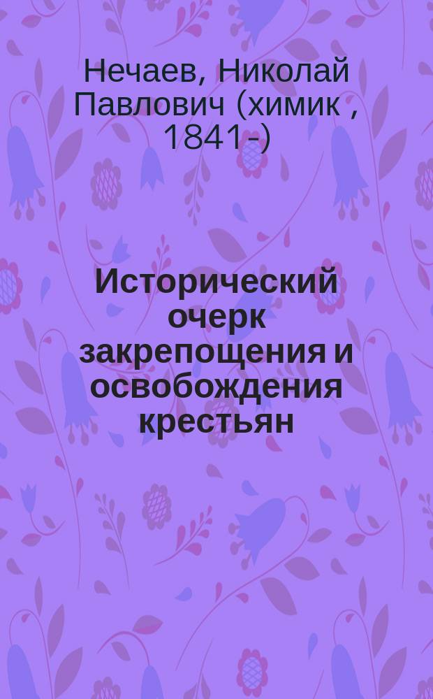 Исторический очерк закрепощения и освобождения крестьян : К 50-летию освобождения крестьян : Речи имп. Александра II дворянам. Манифест 19 февр. 1961 г. : Чтение в чрезвычайной общем собрании Православного благотворит. о-ва ревнителей веры и милосердия 13 февр. 1911 г