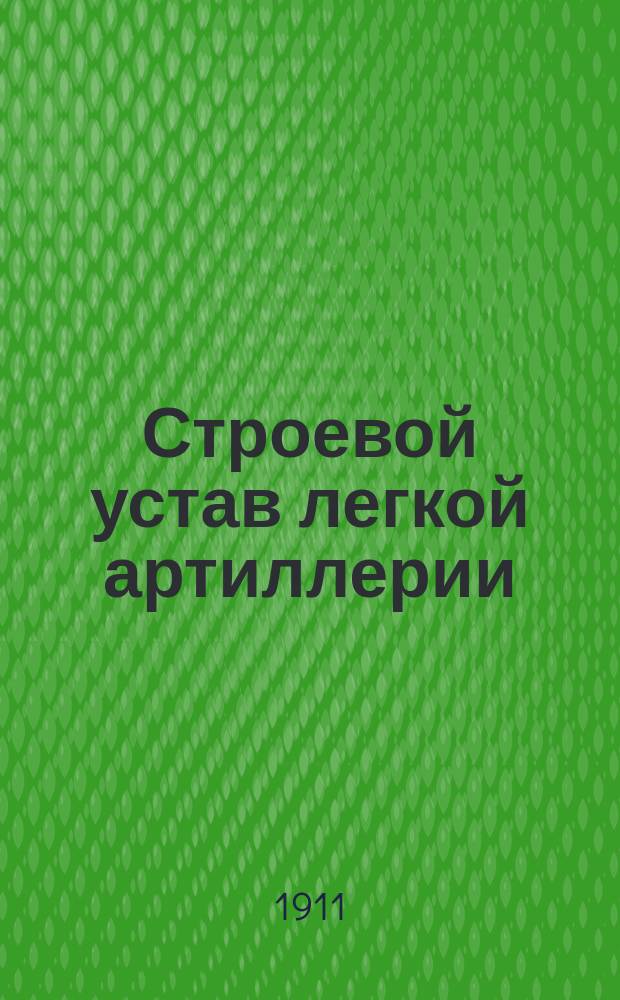 Строевой устав легкой артиллерии : Орудийное ученье : Высочайше утвержден 19 декабря 1911 г