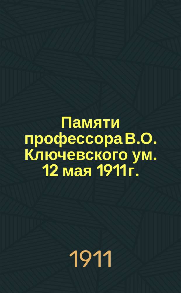 Памяти профессора В.О. Ключевского [ум.] 12 мая 1911 г. : Сб. ст.