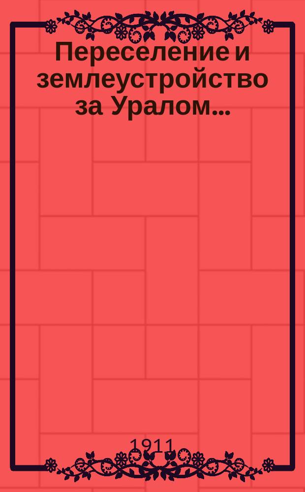 Переселение и землеустройство за Уралом.. : (отчет о работах Переселенческого управления за...). ... в 1906-1910 гг. и Отчет по переселению и землеустройству за 1910 год